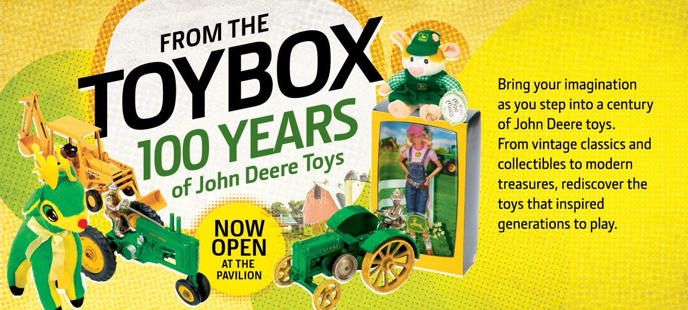 Graphic of several classic toys that says "From the Toybox 100 Years of John Deere Toys: Coming to the Pavilion May 17. Bring your imagination as you step into a century of John Deere toys. From vintage classics and collectibles to modern treasures, rediscover the toys that inspired generations."