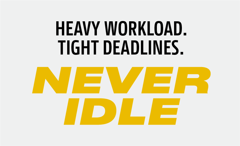 HEAVY WORKLOAD. TIGHT DEADLINES. NEVER IDLE